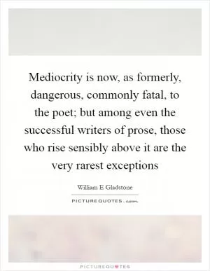 Mediocrity is now, as formerly, dangerous, commonly fatal, to the poet; but among even the successful writers of prose, those who rise sensibly above it are the very rarest exceptions Picture Quote #1