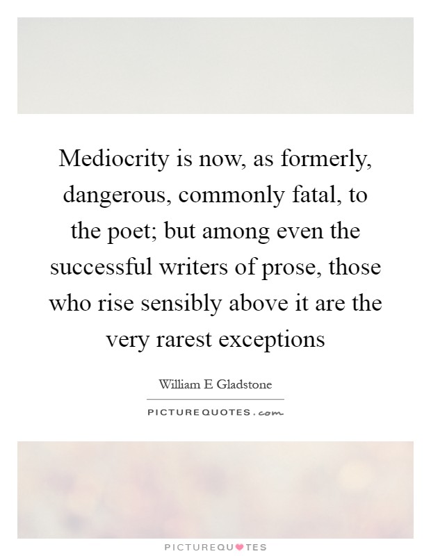 Mediocrity is now, as formerly, dangerous, commonly fatal, to the poet; but among even the successful writers of prose, those who rise sensibly above it are the very rarest exceptions Picture Quote #1