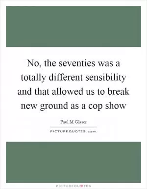 No, the seventies was a totally different sensibility and that allowed us to break new ground as a cop show Picture Quote #1