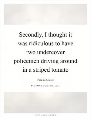 Secondly, I thought it was ridiculous to have two undercover policemen driving around in a striped tomato Picture Quote #1