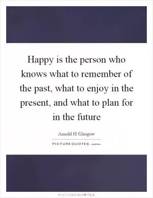 Happy is the person who knows what to remember of the past, what to enjoy in the present, and what to plan for in the future Picture Quote #1