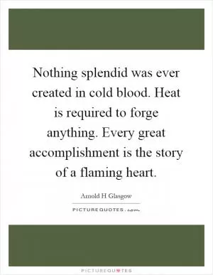 Nothing splendid was ever created in cold blood. Heat is required to forge anything. Every great accomplishment is the story of a flaming heart Picture Quote #1