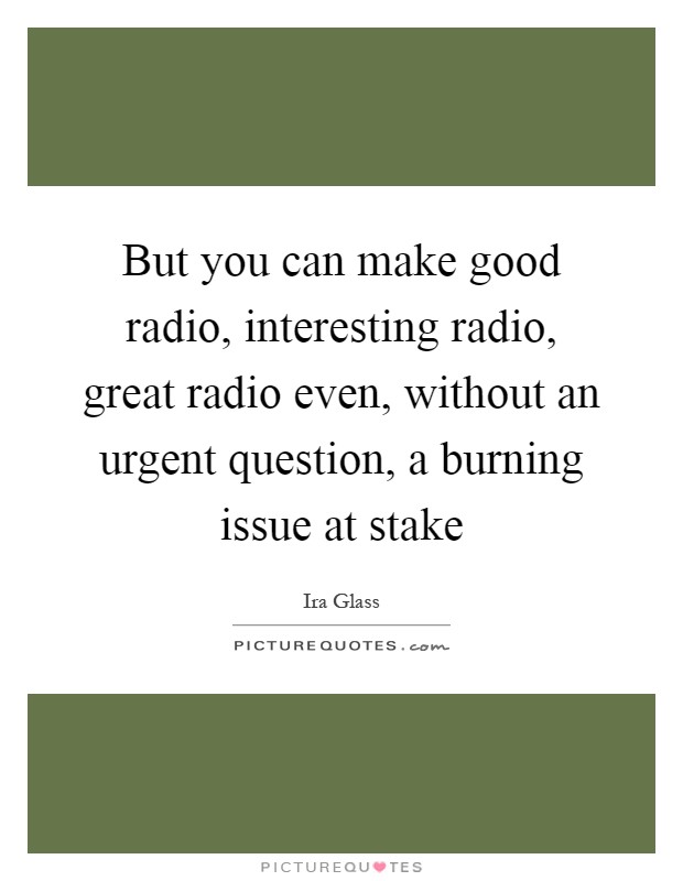 But you can make good radio, interesting radio, great radio even, without an urgent question, a burning issue at stake Picture Quote #1