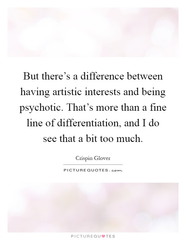 But there's a difference between having artistic interests and being psychotic. That's more than a fine line of differentiation, and I do see that a bit too much Picture Quote #1