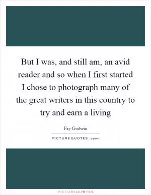 But I was, and still am, an avid reader and so when I first started I chose to photograph many of the great writers in this country to try and earn a living Picture Quote #1