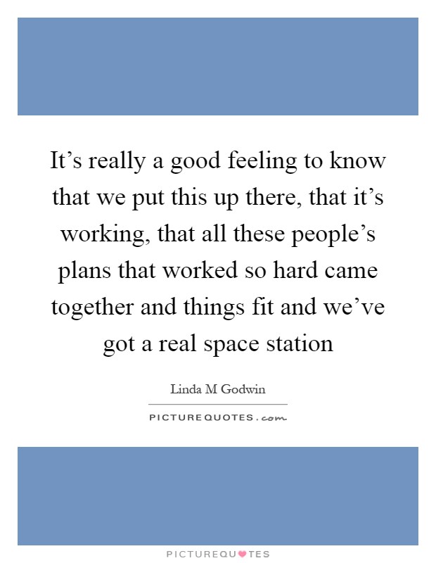 It's really a good feeling to know that we put this up there, that it's working, that all these people's plans that worked so hard came together and things fit and we've got a real space station Picture Quote #1