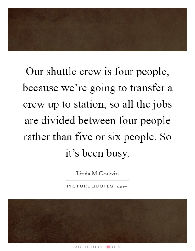 Our shuttle crew is four people, because we're going to transfer a crew up to station, so all the jobs are divided between four people rather than five or six people. So it's been busy Picture Quote #1