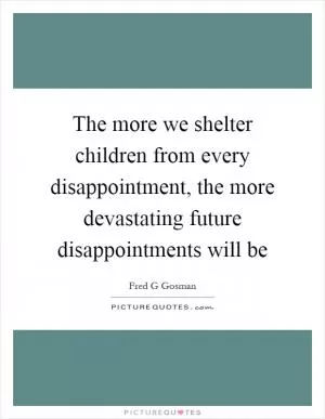 The more we shelter children from every disappointment, the more devastating future disappointments will be Picture Quote #1