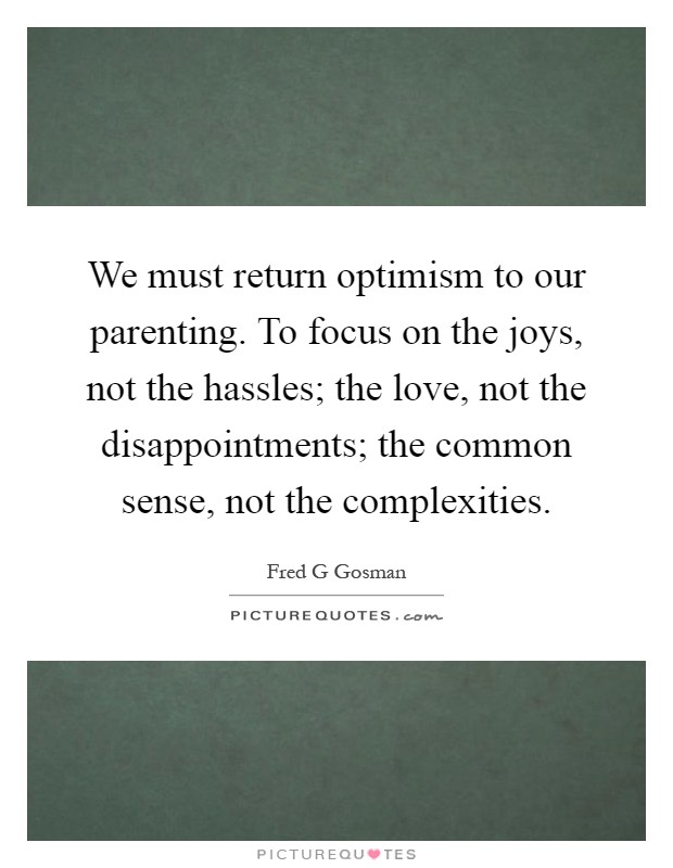 We must return optimism to our parenting. To focus on the joys, not the hassles; the love, not the disappointments; the common sense, not the complexities Picture Quote #1