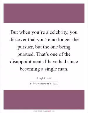 But when you’re a celebrity, you discover that you’re no longer the pursuer, but the one being pursued. That’s one of the disappointments I have had since becoming a single man Picture Quote #1