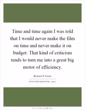 Time and time again I was told that I would never make the film on time and never make it on budget. That kind of criticism tends to turn me into a great big motor of efficiency Picture Quote #1