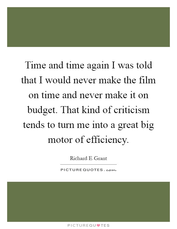 Time and time again I was told that I would never make the film on time and never make it on budget. That kind of criticism tends to turn me into a great big motor of efficiency Picture Quote #1