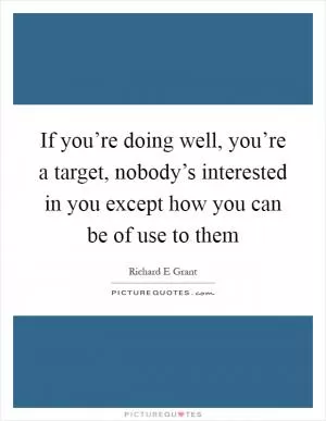 If you’re doing well, you’re a target, nobody’s interested in you except how you can be of use to them Picture Quote #1