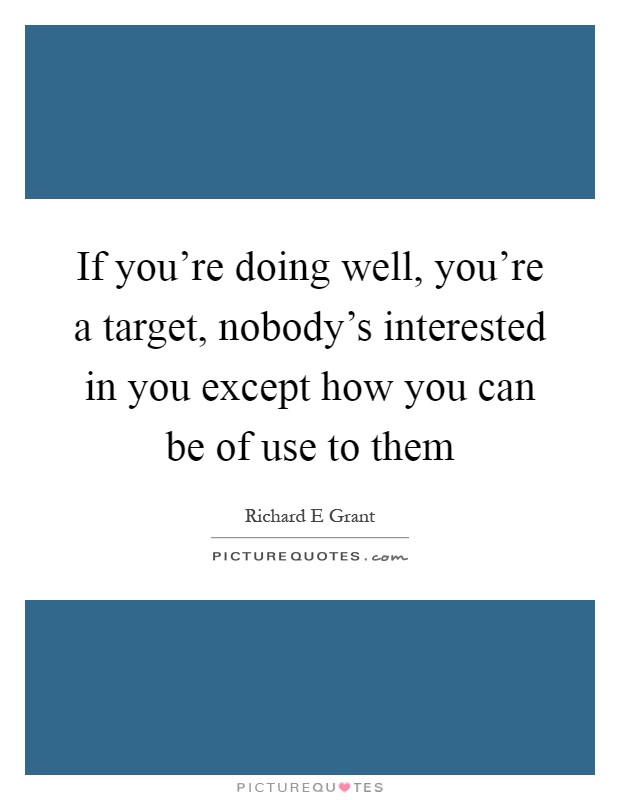 If you're doing well, you're a target, nobody's interested in you except how you can be of use to them Picture Quote #1