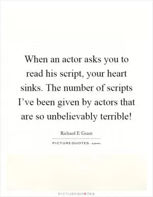 When an actor asks you to read his script, your heart sinks. The number of scripts I’ve been given by actors that are so unbelievably terrible! Picture Quote #1