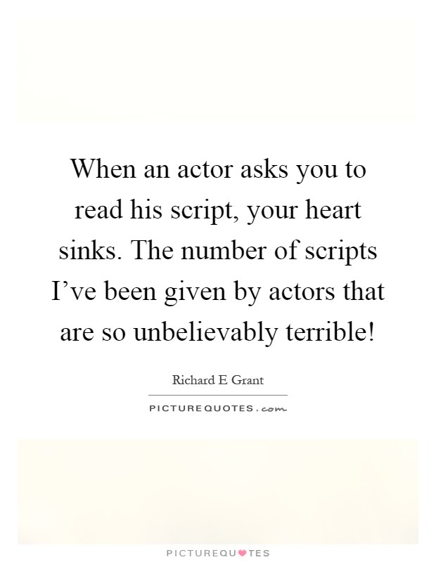 When an actor asks you to read his script, your heart sinks. The number of scripts I've been given by actors that are so unbelievably terrible! Picture Quote #1