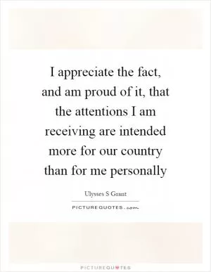 I appreciate the fact, and am proud of it, that the attentions I am receiving are intended more for our country than for me personally Picture Quote #1