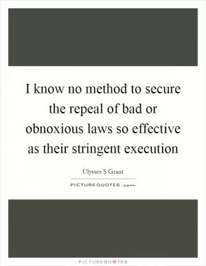 I know no method to secure the repeal of bad or obnoxious laws so effective as their stringent execution Picture Quote #1