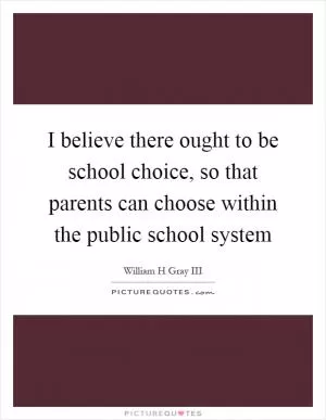I believe there ought to be school choice, so that parents can choose within the public school system Picture Quote #1