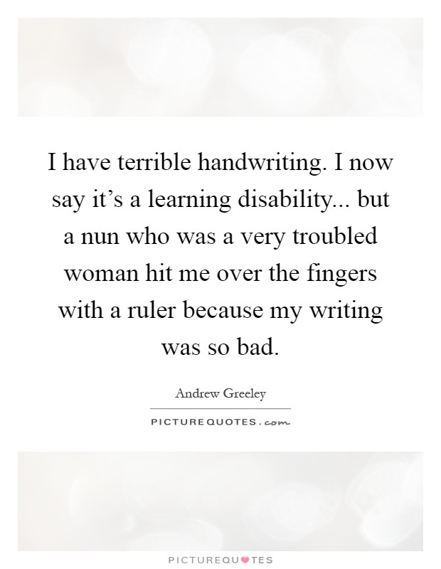 I have terrible handwriting. I now say it's a learning disability... but a nun who was a very troubled woman hit me over the fingers with a ruler because my writing was so bad Picture Quote #1