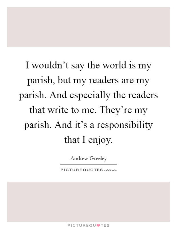 I wouldn't say the world is my parish, but my readers are my parish. And especially the readers that write to me. They're my parish. And it's a responsibility that I enjoy Picture Quote #1