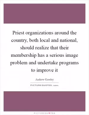 Priest organizations around the country, both local and national, should realize that their membership has a serious image problem and undertake programs to improve it Picture Quote #1