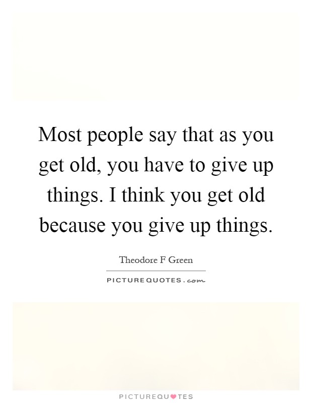 Most people say that as you get old, you have to give up things. I think you get old because you give up things Picture Quote #1
