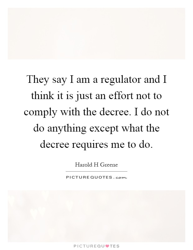 They say I am a regulator and I think it is just an effort not to comply with the decree. I do not do anything except what the decree requires me to do Picture Quote #1