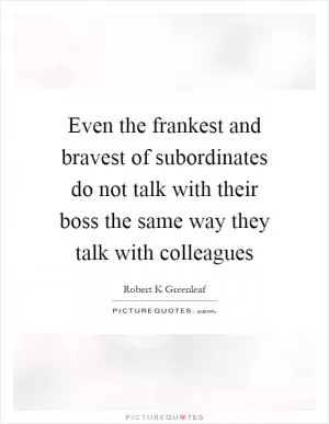 Even the frankest and bravest of subordinates do not talk with their boss the same way they talk with colleagues Picture Quote #1
