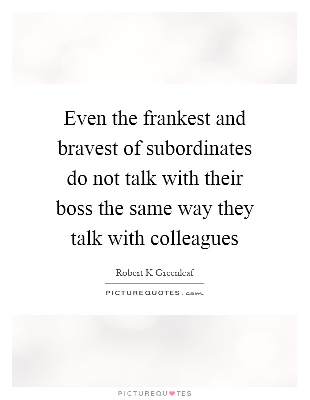 Even the frankest and bravest of subordinates do not talk with their boss the same way they talk with colleagues Picture Quote #1