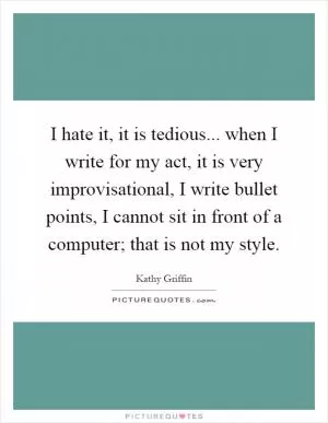 I hate it, it is tedious... when I write for my act, it is very improvisational, I write bullet points, I cannot sit in front of a computer; that is not my style Picture Quote #1