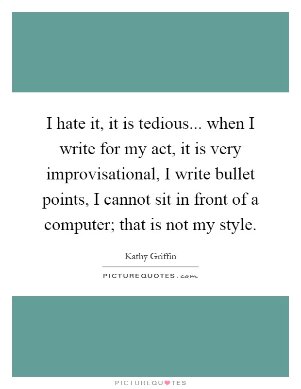 I hate it, it is tedious... when I write for my act, it is very improvisational, I write bullet points, I cannot sit in front of a computer; that is not my style Picture Quote #1