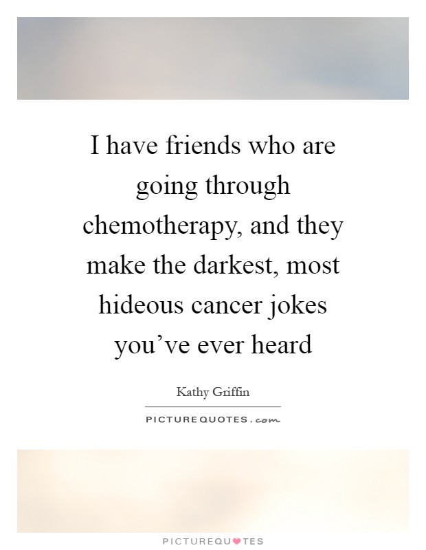 I have friends who are going through chemotherapy, and they make the darkest, most hideous cancer jokes you've ever heard Picture Quote #1