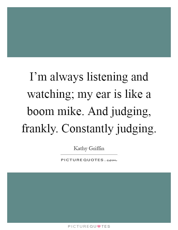 I'm always listening and watching; my ear is like a boom mike. And judging, frankly. Constantly judging Picture Quote #1