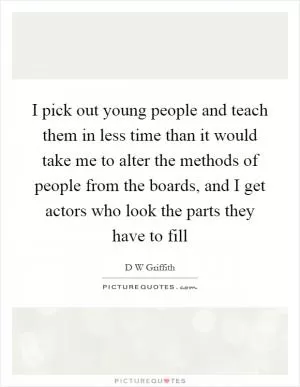 I pick out young people and teach them in less time than it would take me to alter the methods of people from the boards, and I get actors who look the parts they have to fill Picture Quote #1