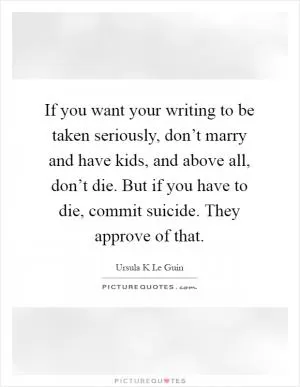 If you want your writing to be taken seriously, don’t marry and have kids, and above all, don’t die. But if you have to die, commit suicide. They approve of that Picture Quote #1