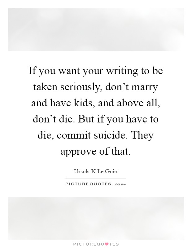 If you want your writing to be taken seriously, don't marry and have kids, and above all, don't die. But if you have to die, commit suicide. They approve of that Picture Quote #1