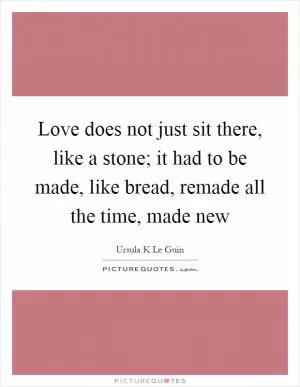 Love does not just sit there, like a stone; it had to be made, like bread, remade all the time, made new Picture Quote #1