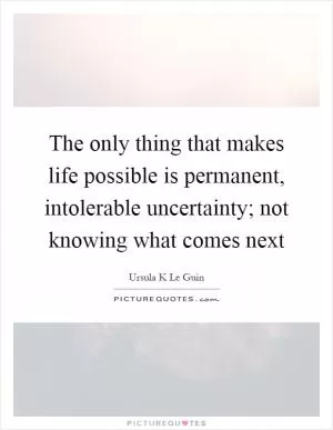 The only thing that makes life possible is permanent, intolerable uncertainty; not knowing what comes next Picture Quote #1