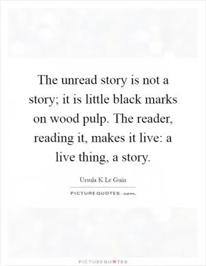 The unread story is not a story; it is little black marks on wood pulp. The reader, reading it, makes it live: a live thing, a story Picture Quote #1