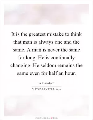It is the greatest mistake to think that man is always one and the same. A man is never the same for long. He is continually changing. He seldom remains the same even for half an hour Picture Quote #1