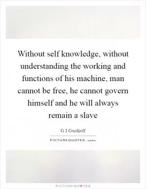 Without self knowledge, without understanding the working and functions of his machine, man cannot be free, he cannot govern himself and he will always remain a slave Picture Quote #1