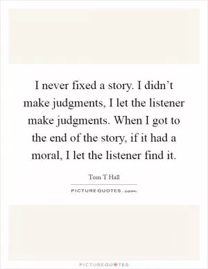 I never fixed a story. I didn’t make judgments, I let the listener make judgments. When I got to the end of the story, if it had a moral, I let the listener find it Picture Quote #1
