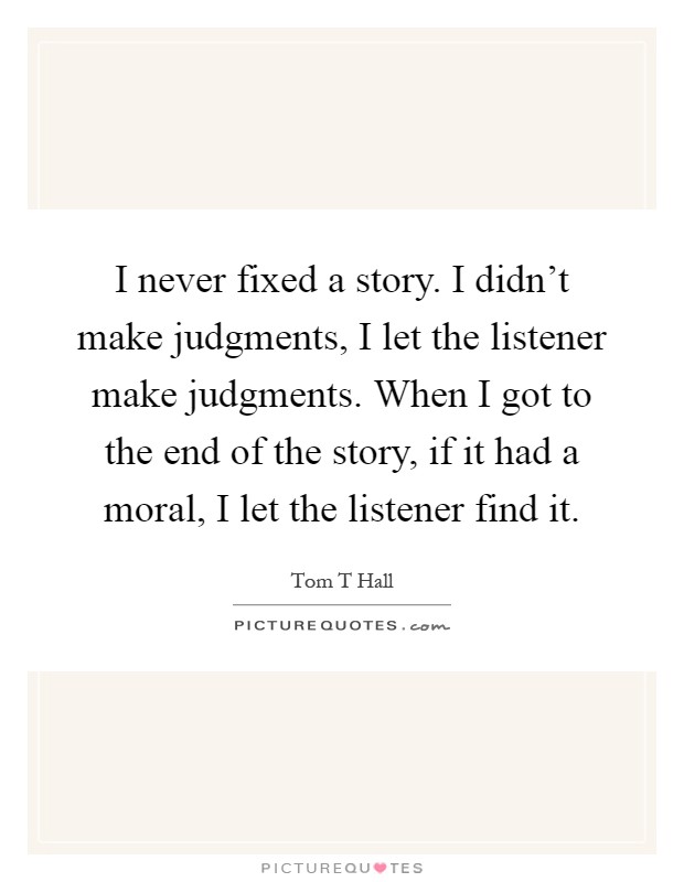 I never fixed a story. I didn't make judgments, I let the listener make judgments. When I got to the end of the story, if it had a moral, I let the listener find it Picture Quote #1