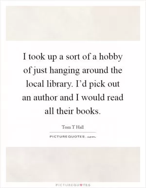 I took up a sort of a hobby of just hanging around the local library. I’d pick out an author and I would read all their books Picture Quote #1