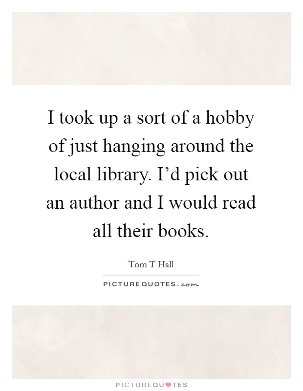 I took up a sort of a hobby of just hanging around the local library. I'd pick out an author and I would read all their books Picture Quote #1