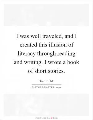 I was well traveled, and I created this illusion of literacy through reading and writing. I wrote a book of short stories Picture Quote #1