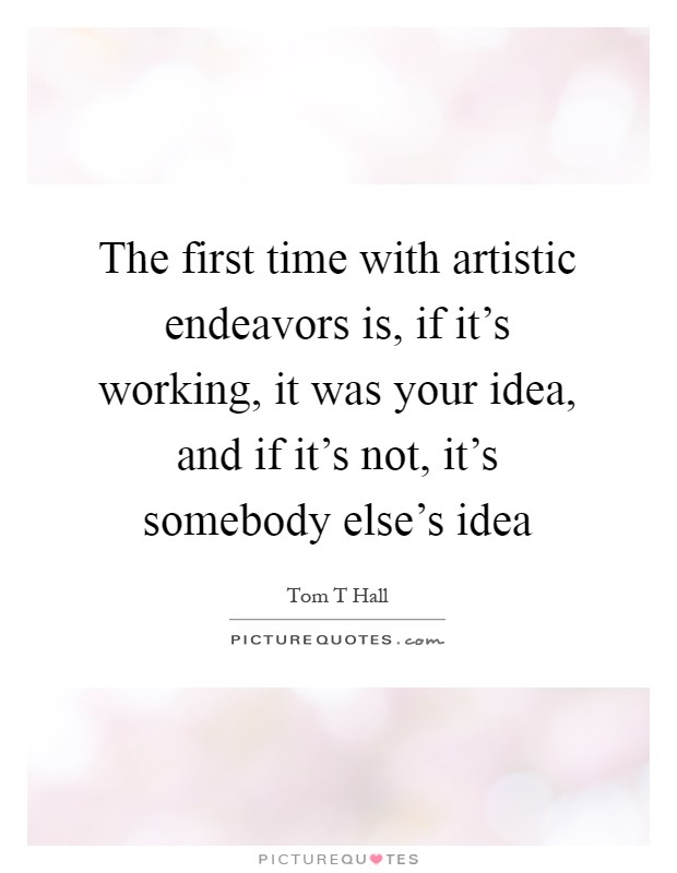 The first time with artistic endeavors is, if it's working, it was your idea, and if it's not, it's somebody else's idea Picture Quote #1