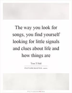 The way you look for songs, you find yourself looking for little signals and clues about life and how things are Picture Quote #1