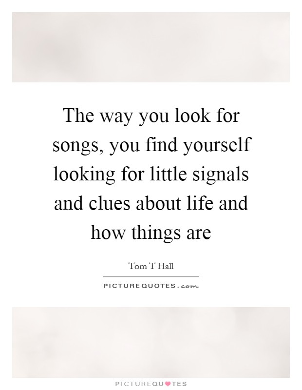 The way you look for songs, you find yourself looking for little signals and clues about life and how things are Picture Quote #1